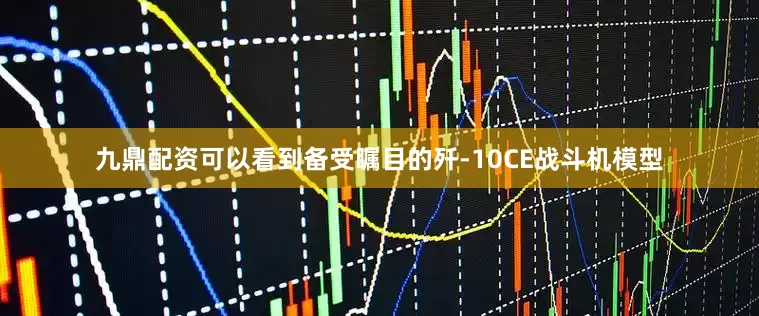 九鼎配资可以看到备受瞩目的歼-10CE战斗机模型