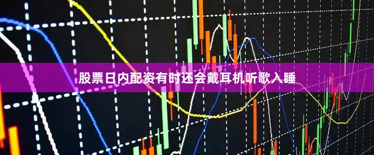 股票日内配资有时还会戴耳机听歌入睡
