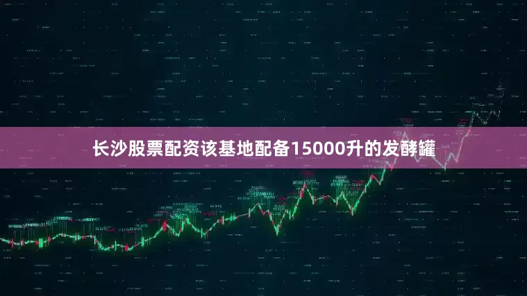 长沙股票配资该基地配备15000升的发酵罐