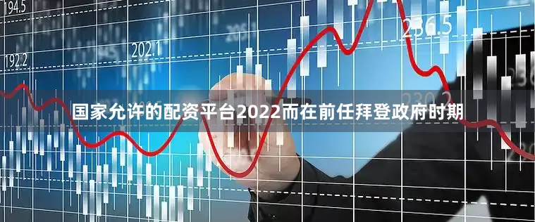 国家允许的配资平台2022而在前任拜登政府时期