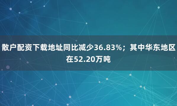 散户配资下载地址同比减少36.83%；其中华东地区在52.20万吨