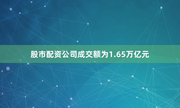 股市配资公司成交额为1.65万亿元