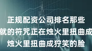 正规配资公司排名那些用朱砂画就的符咒正在烛火里扭曲成狞笑的脸