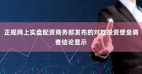 正规网上实盘配资商务部发布的对欧投资壁垒调查结论显示