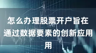 怎么办理股票开户旨在通过数据要素的创新应用
