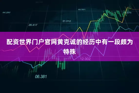 配资世界门户官网黄克诚的经历中有一段颇为特殊