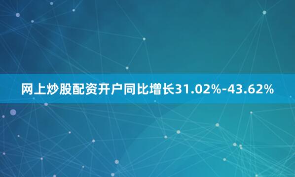 网上炒股配资开户同比增长31.02%-43.62%