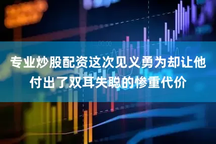 专业炒股配资这次见义勇为却让他付出了双耳失聪的惨重代价