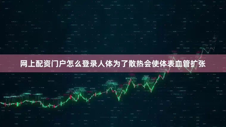 网上配资门户怎么登录人体为了散热会使体表血管扩张