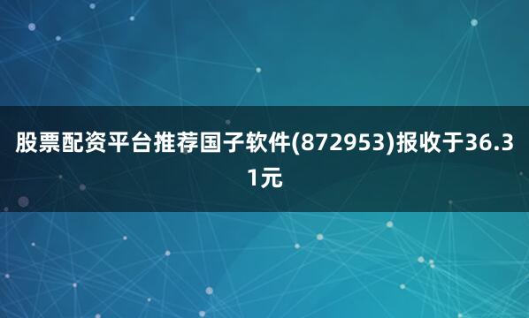 股票配资平台推荐国子软件(872953)报收于36.31元