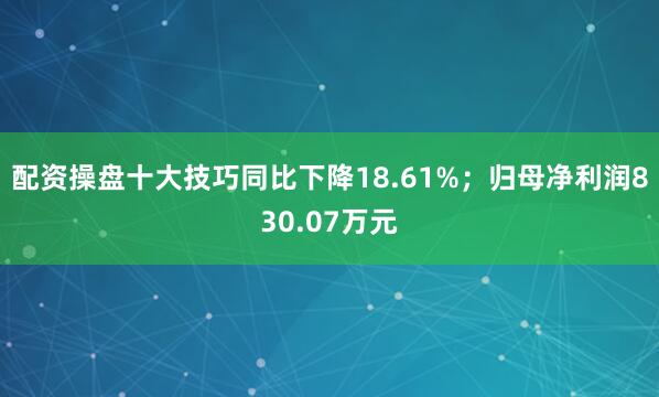 配资操盘十大技巧同比下降18.61%；归母净利润830.07万元