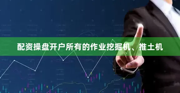 配资操盘开户所有的作业挖掘机、推土机