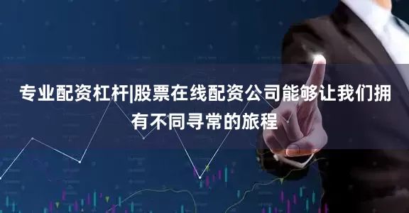 专业配资杠杆|股票在线配资公司能够让我们拥有不同寻常的旅程