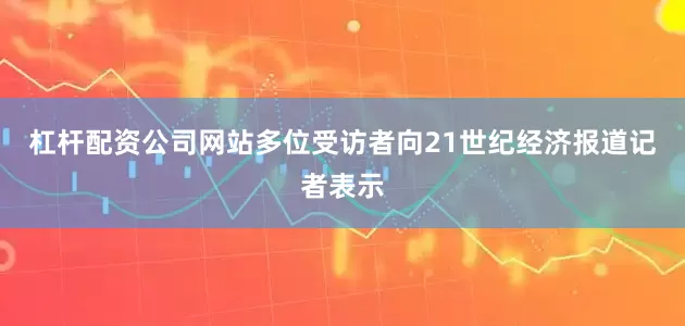 杠杆配资公司网站多位受访者向21世纪经济报道记者表示