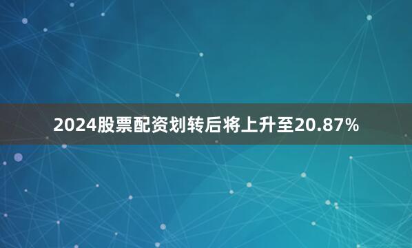 2024股票配资划转后将上升至20.87%