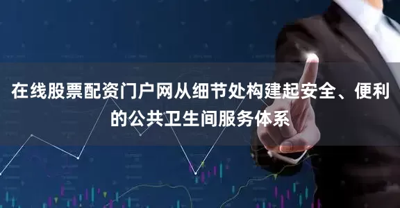 在线股票配资门户网从细节处构建起安全、便利的公共卫生间服务体系