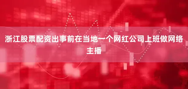浙江股票配资出事前在当地一个网红公司上班做网络主播