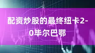 配资炒股的最终纽卡2-0毕尔巴鄂