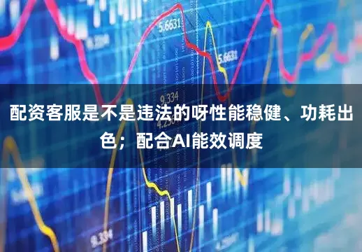 配资客服是不是违法的呀性能稳健、功耗出色;配合AI能效调度