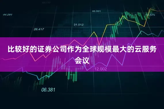 比较好的证券公司作为全球规模最大的云服务会议