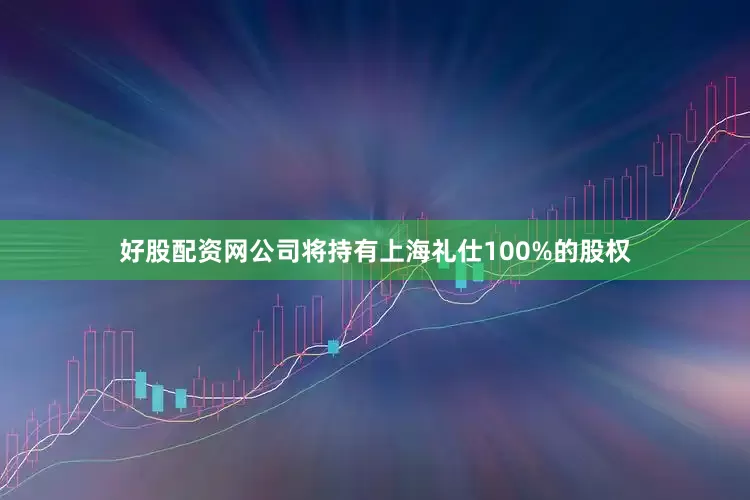 好股配资网公司将持有上海礼仕100%的股权