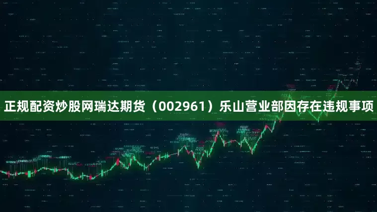 正规配资炒股网瑞达期货（002961）乐山营业部因存在违规事项