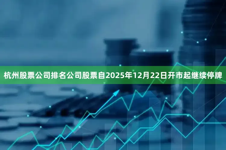 杭州股票公司排名公司股票自2025年12月22日开市起继续停牌