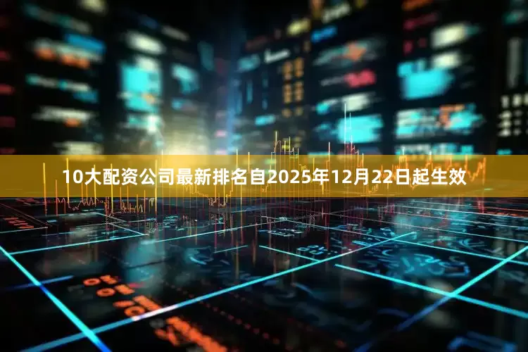 10大配资公司最新排名自2025年12月22日起生效