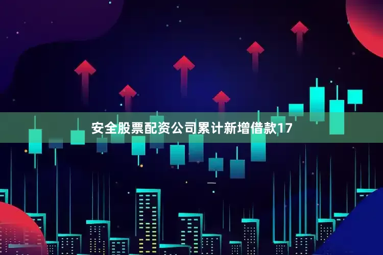安全股票配资公司累计新增借款17