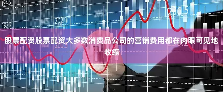 股票配资股票配资大多数消费品公司的营销费用都在肉眼可见地收缩