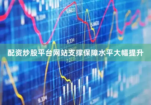 配资炒股平台网站支撑保障水平大幅提升