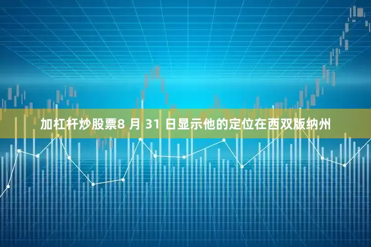 加杠杆炒股票8 月 31 日显示他的定位在西双版纳州