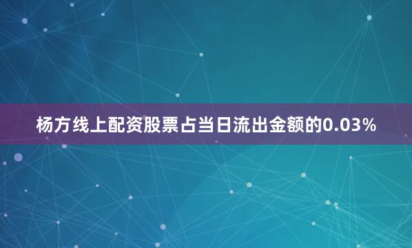 杨方线上配资股票占当日流出金额的0.03%