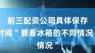 前三配资公司具体保存时间＂要看冰箱的不同情况＂