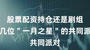股票配资持仓还是剧组里几位＂一月之星＂的共同派对